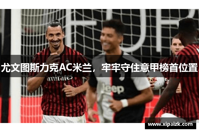 尤文图斯力克AC米兰,牢牢守住意甲榜首位置 尤文图斯力克AC米兰,牢牢守住意甲榜首位置
