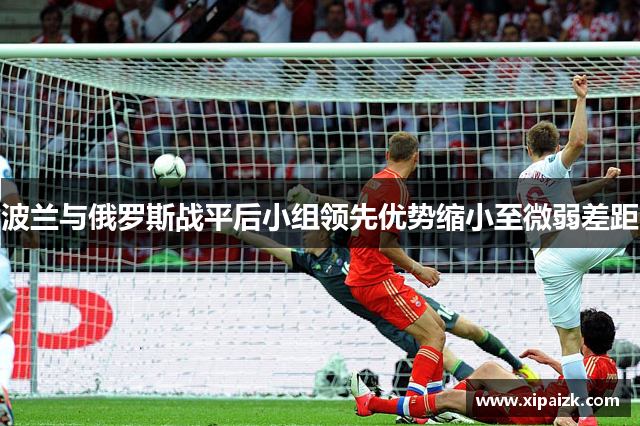 波兰与俄罗斯战平后小组领先优势缩小至微弱差距