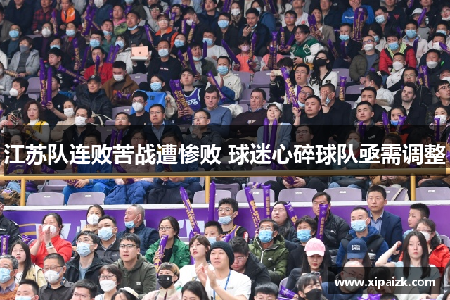 江苏队连败苦战遭惨败 球迷心碎球队亟需调整 江苏队连败苦战遭惨败 球迷心碎球队亟需调整