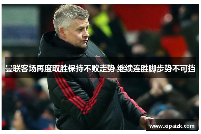 曼联客场再度取胜保持不败走势 继续连胜脚步势不可挡