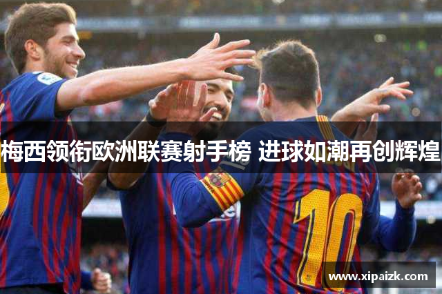 梅西领衔欧洲联赛射手榜 进球如潮再创辉煌 梅西领衔欧洲联赛射手榜 进球如潮再创辉煌