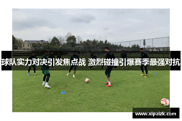 球队实力对决引发焦点战 激烈碰撞引爆赛季最强对抗 球队实力对决引发焦点战 激烈碰撞引爆赛季最强对抗