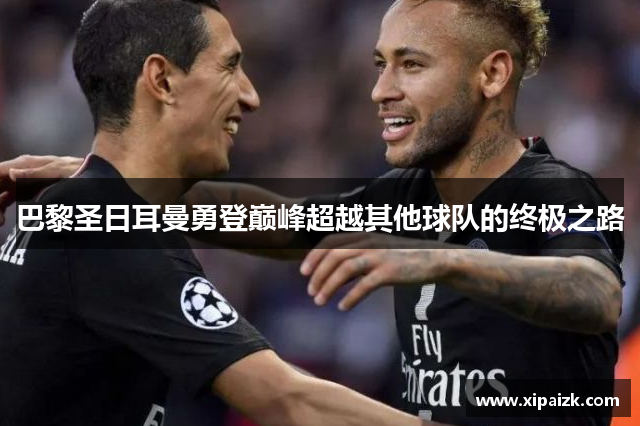 巴黎圣日耳曼勇登巅峰超越其他球队的终极之路