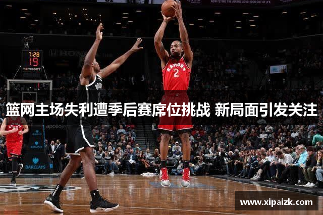 篮网主场失利遭季后赛席位挑战 新局面引发关注
