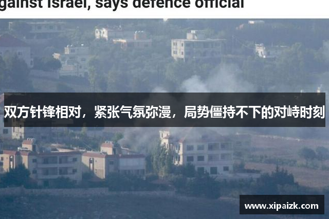 双方针锋相对,紧张气氛弥漫,局势僵持不下的对峙时刻 双方针锋相对,紧张气氛弥漫,局势僵持不下的对峙时刻