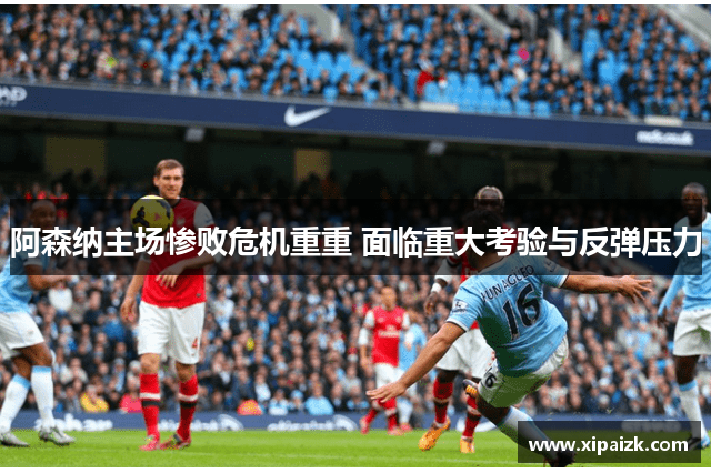 阿森纳主场惨败危机重重 面临重大考验与反弹压力 阿森纳主场惨败危机重重 面临重大考验与反弹压力