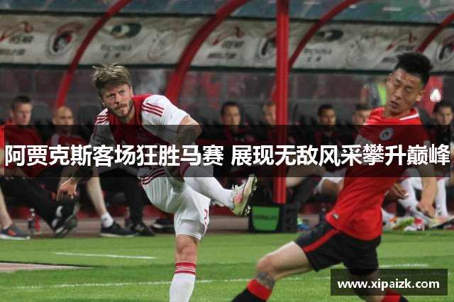 阿贾克斯客场狂胜马赛 展现无敌风采攀升巅峰