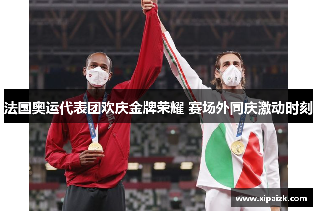 法国奥运代表团欢庆金牌荣耀 赛场外同庆激动时刻