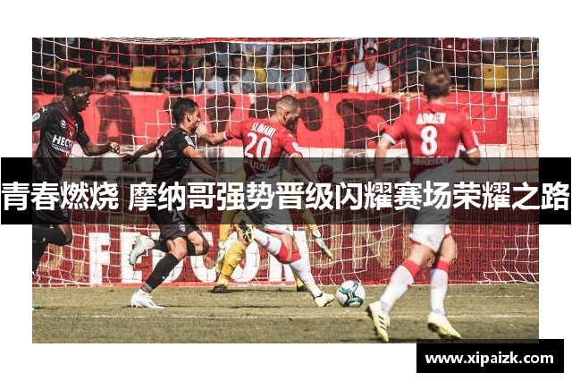 青春燃烧 摩纳哥强势晋级闪耀赛场荣耀之路 青春燃烧 摩纳哥强势晋级闪耀赛场荣耀之路