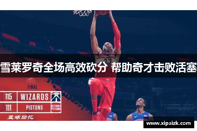 雪莱罗奇全场高效砍分 帮助奇才击败活塞 雪莱罗奇全场高效砍分 帮助奇才击败活塞