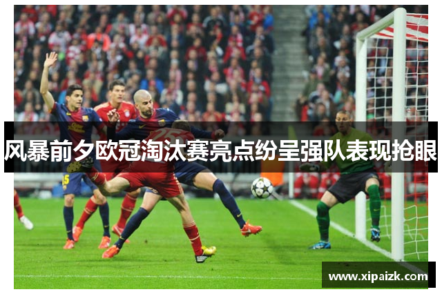 风暴前夕欧冠淘汰赛亮点纷呈强队表现抢眼