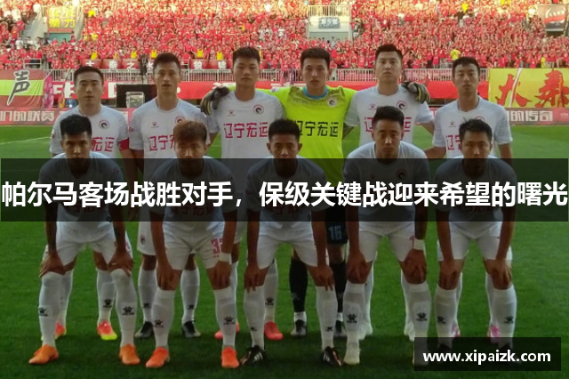 帕尔马客场战胜对手,保级关键战迎来希望的曙光 帕尔马客场战胜对手,保级关键战迎来希望的曙光