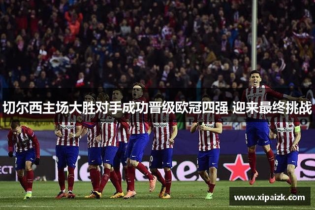切尔西主场大胜对手成功晋级欧冠四强 迎来最终挑战