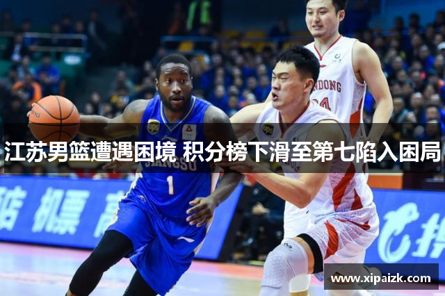 江苏男篮遭遇困境 积分榜下滑至第七陷入困局