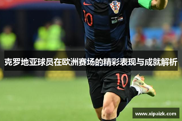 克罗地亚球员在欧洲赛场的精彩表现与成就解析