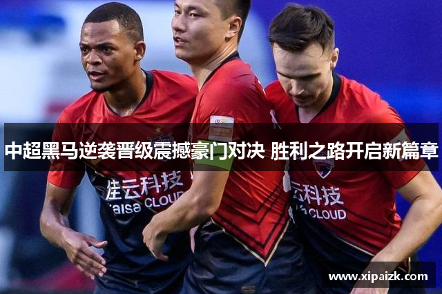 中超黑马逆袭晋级震撼豪门对决 胜利之路开启新篇章