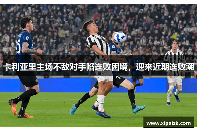 卡利亚里主场不敌对手陷连败困境，迎来近期连败潮