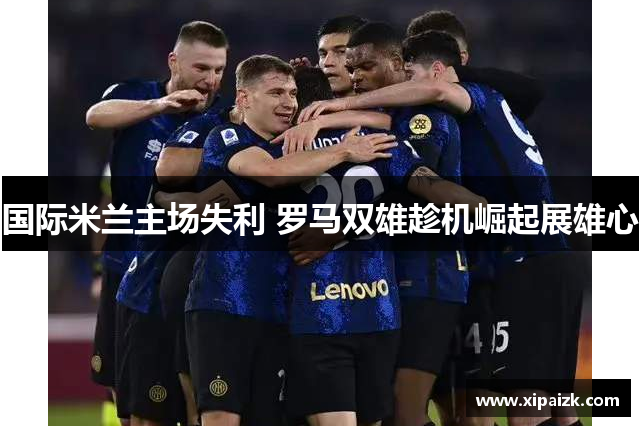 国际米兰主场失利 罗马双雄趁机崛起展雄心