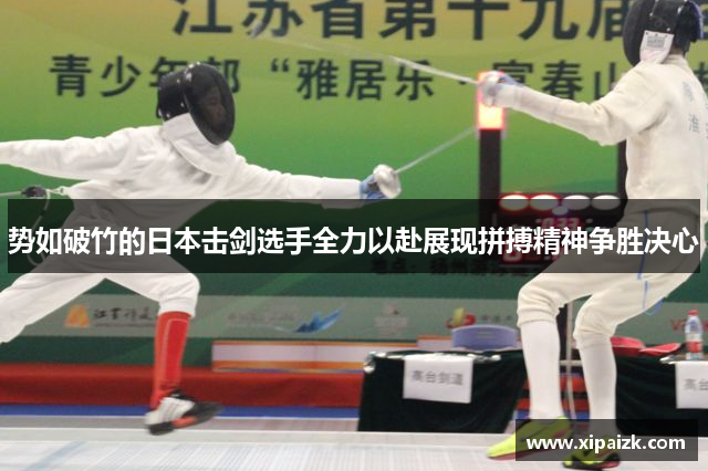 势如破竹的日本击剑选手全力以赴展现拼搏精神争胜决心