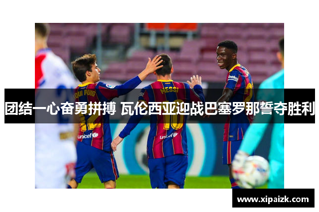 团结一心奋勇拼搏 瓦伦西亚迎战巴塞罗那誓夺胜利