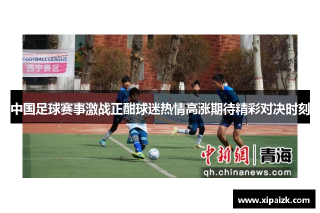 中国足球赛事激战正酣球迷热情高涨期待精彩对决时刻