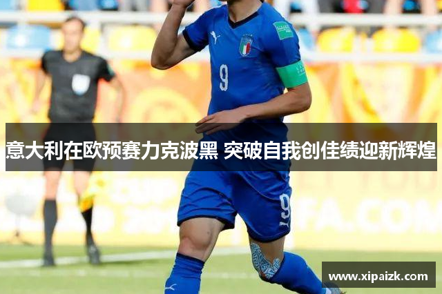 意大利在欧预赛力克波黑 突破自我创佳绩迎新辉煌