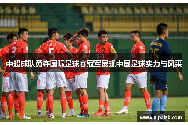 中超球队勇夺国际足球赛冠军展现中国足球实力与风采