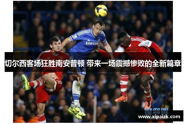 切尔西客场狂胜南安普顿 带来一场震撼惨败的全新篇章 切尔西客场狂胜南安普顿 带来一场震撼惨败的全新篇章