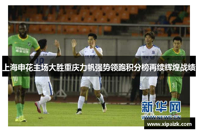 上海申花主场大胜重庆力帆强势领跑积分榜再续辉煌战绩