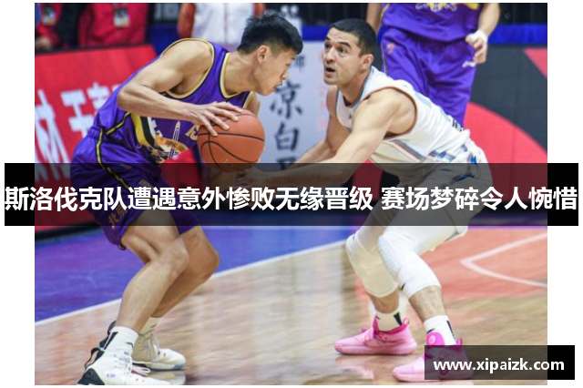 斯洛伐克队遭遇意外惨败无缘晋级 赛场梦碎令人惋惜 斯洛伐克队遭遇意外惨败无缘晋级 赛场梦碎令人惋惜