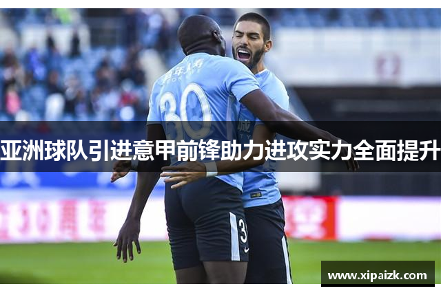 亚洲球队引进意甲前锋助力进攻实力全面提升