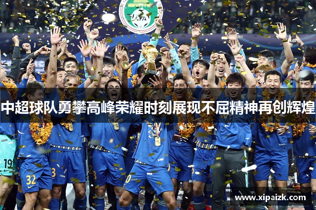 中超球队勇攀高峰荣耀时刻展现不屈精神再创辉煌 中超球队勇攀高峰荣耀时刻展现不屈精神再创辉煌