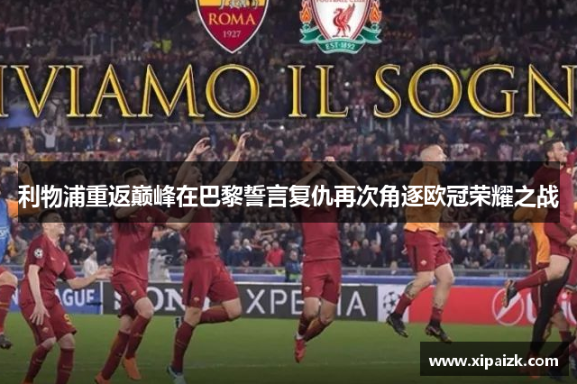 利物浦重返巅峰在巴黎誓言复仇再次角逐欧冠荣耀之战 利物浦重返巅峰在巴黎誓言复仇再次角逐欧冠荣耀之战