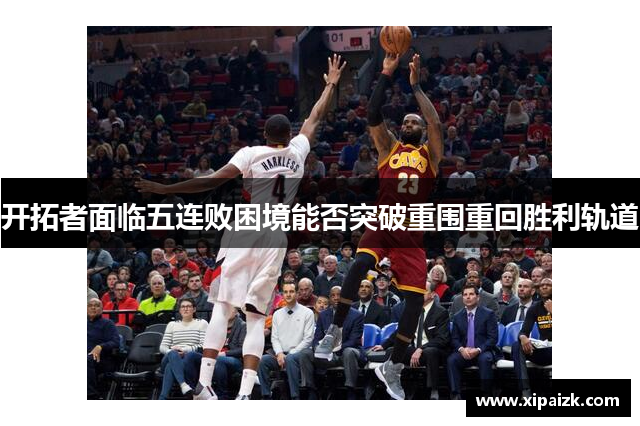 开拓者面临五连败困境能否突破重围重回胜利轨道 开拓者面临五连败困境能否突破重围重回胜利轨道