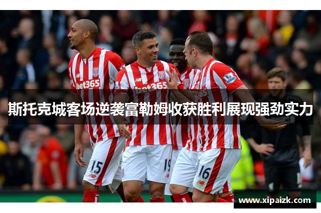 斯托克城客场逆袭富勒姆收获胜利展现强劲实力