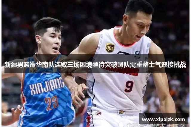 新疆男篮遭华南队连败三场困境亟待突破团队需重整士气迎接挑战