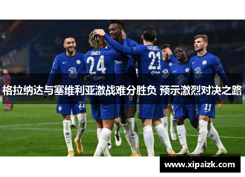 格拉纳达与塞维利亚激战难分胜负 预示激烈对决之路 格拉纳达与塞维利亚激战难分胜负 预示激烈对决之路