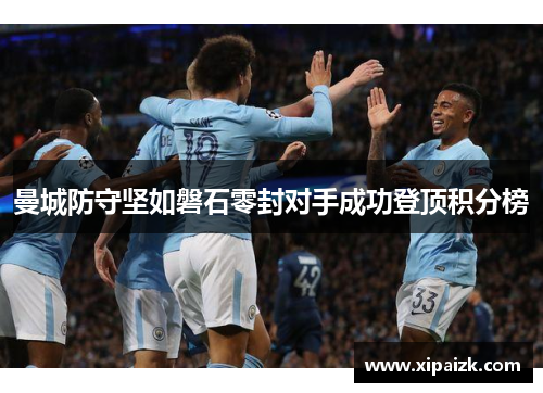 曼城防守坚如磐石零封对手成功登顶积分榜 曼城防守坚如磐石零封对手成功登顶积分榜