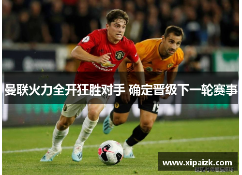 曼联火力全开狂胜对手 确定晋级下一轮赛事 曼联火力全开狂胜对手 确定晋级下一轮赛事