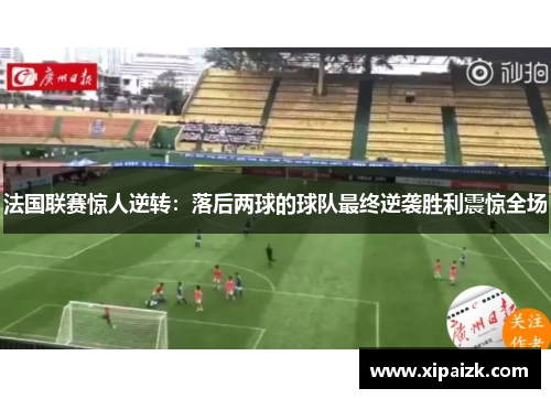 法国联赛惊人逆转：落后两球的球队最终逆袭胜利震惊全场