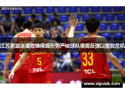 江苏男篮连遭败绩保级形势严峻球队亟需反弹以摆脱危机