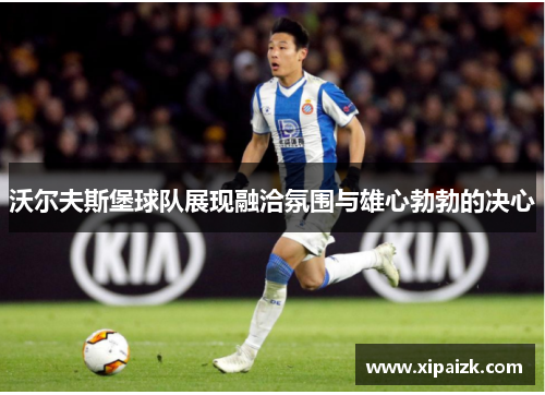 沃尔夫斯堡球队展现融洽氛围与雄心勃勃的决心 沃尔夫斯堡球队展现融洽氛围与雄心勃勃的决心