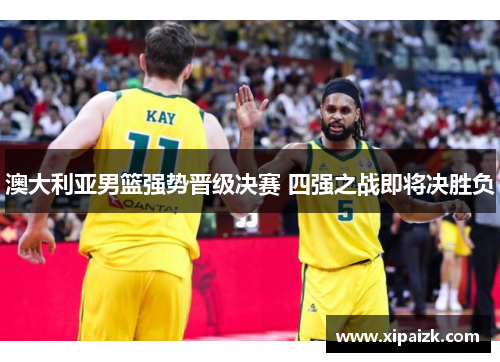 澳大利亚男篮强势晋级决赛 四强之战即将决胜负