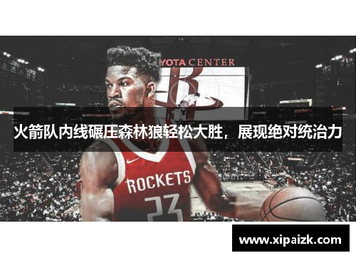 火箭队内线碾压森林狼轻松大胜，展现绝对统治力
