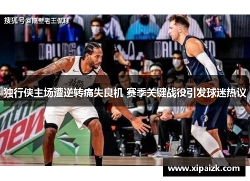 独行侠主场遭逆转痛失良机 赛季关键战役引发球迷热议
