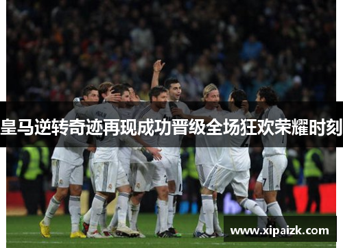 皇马逆转奇迹再现成功晋级全场狂欢荣耀时刻