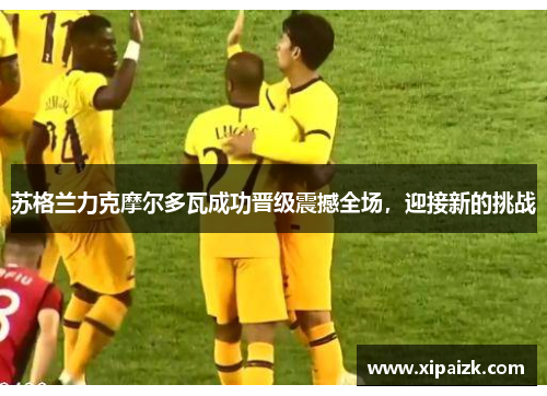 苏格兰力克摩尔多瓦成功晋级震撼全场，迎接新的挑战