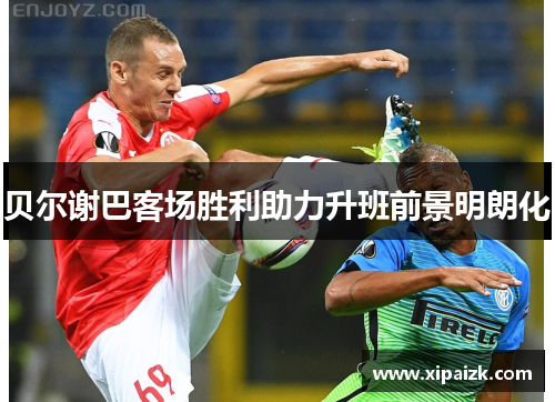 贝尔谢巴客场胜利助力升班前景明朗化