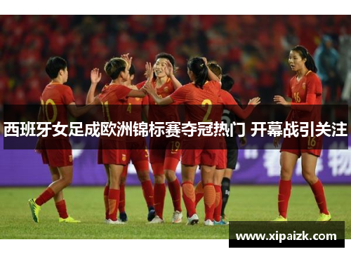 西班牙女足成欧洲锦标赛夺冠热门 开幕战引关注
