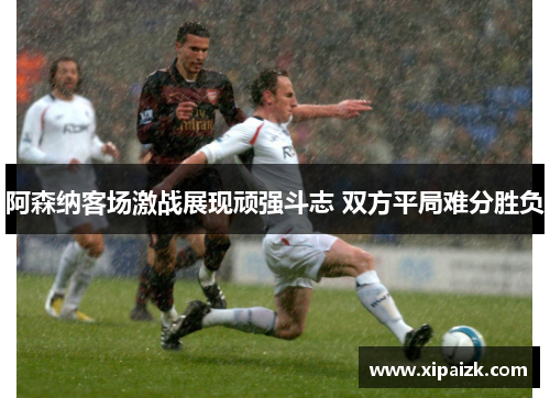 阿森纳客场激战展现顽强斗志 双方平局难分胜负
